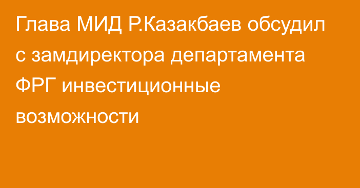 Глава МИД Р.Казакбаев обсудил с замдиректора департамента ФРГ инвестиционные возможности