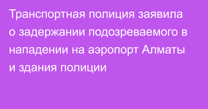 Транспортная полиция заявила о задержании подозреваемого в нападении на аэропорт Алматы и здания полиции