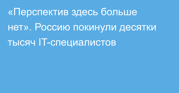 «Перспектив здесь больше нет». Россию покинули десятки тысяч IT-специалистов