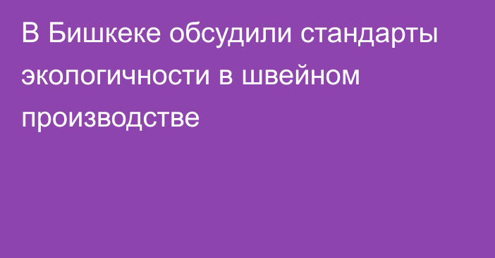 В Бишкеке обсудили стандарты экологичности в швейном производстве