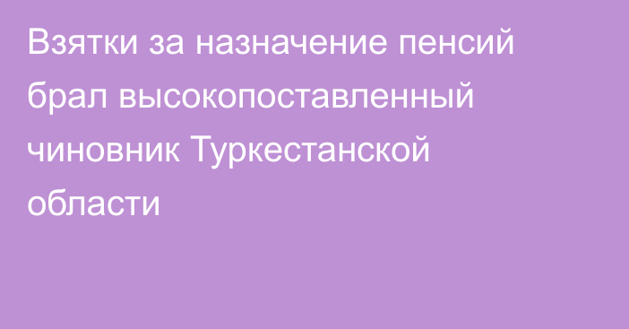 Взятки за назначение пенсий брал высокопоставленный чиновник Туркестанской области