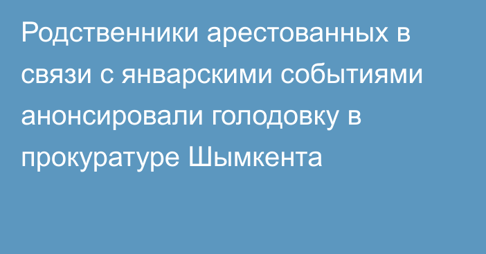 Родственники арестованных в связи с январскими событиями анонсировали голодовку в прокуратуре Шымкента