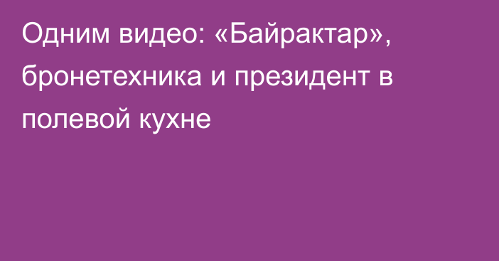 Одним видео: «Байрактар», бронетехника и президент в полевой кухне