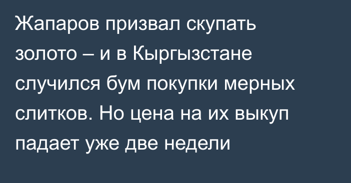 Жапаров призвал скупать золото – и в Кыргызстане случился бум покупки мерных слитков. Но цена на их выкуп падает уже две недели