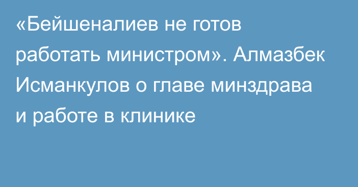 «Бейшеналиев не готов работать министром». Алмазбек Исманкулов о главе минздрава и работе в клинике