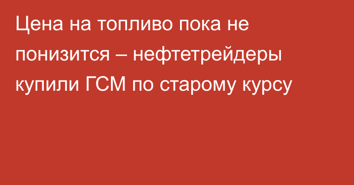 Цена на топливо пока не понизится – нефтетрейдеры купили ГСМ по старому курсу