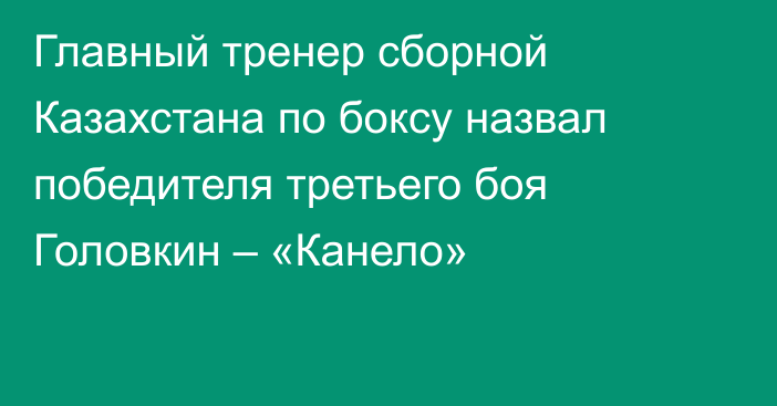 Главный тренер сборной Казахстана по боксу назвал победителя третьего боя Головкин – «Канело»