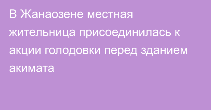 В Жанаозене местная жительница присоединилась к акции голодовки перед зданием акимата