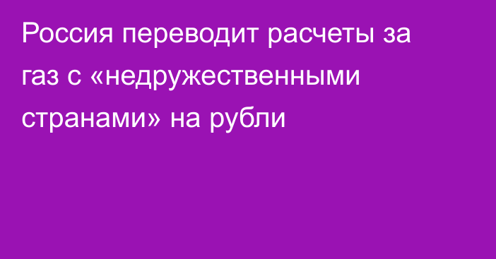 Россия переводит расчеты за газ с «недружественными странами» на рубли