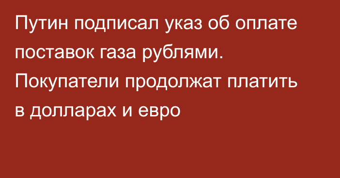 Путин подписал указ об оплате поставок газа рублями. Покупатели продолжат платить в долларах и евро