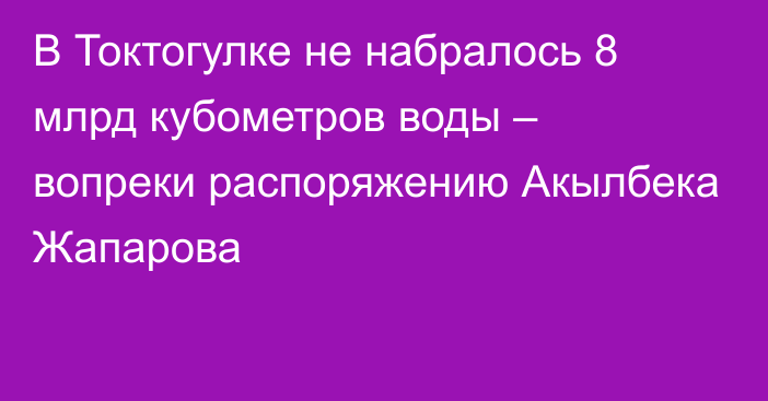 В Токтогулке не набралось 8 млрд кубометров воды – вопреки распоряжению Акылбека Жапарова