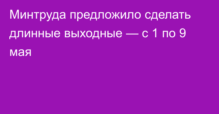 Минтруда предложило сделать длинные выходные — с 1 по 9 мая