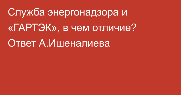 Служба энергонадзора и «ГАРТЭК», в чем отличие? Ответ А.Ишеналиева