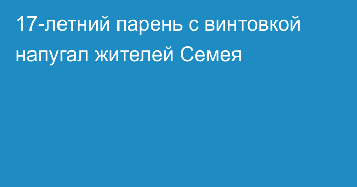 17-летний парень с винтовкой напугал жителей Семея