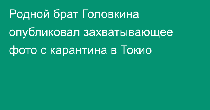 Родной брат Головкина опубликовал захватывающее фото с карантина в Токио