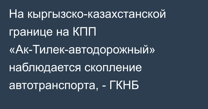 На кыргызско-казахстанской границе на КПП «Ак-Тилек-автодорожный» наблюдается скопление автотранспорта, - ГКНБ