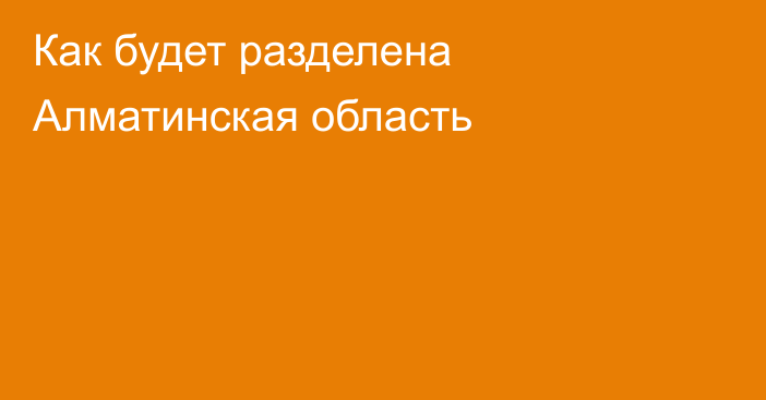 Как будет разделена Алматинская область