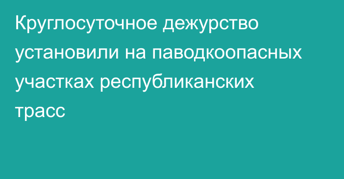 Круглосуточное дежурство установили на паводкоопасных участках республиканских трасс