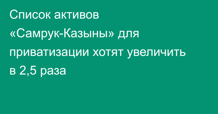 Список активов «Самрук-Казыны» для приватизации хотят увеличить в 2,5 раза