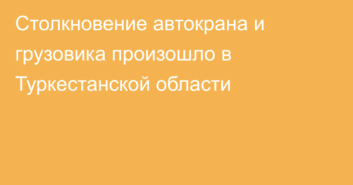 Столкновение автокрана и грузовика произошло в Туркестанской области