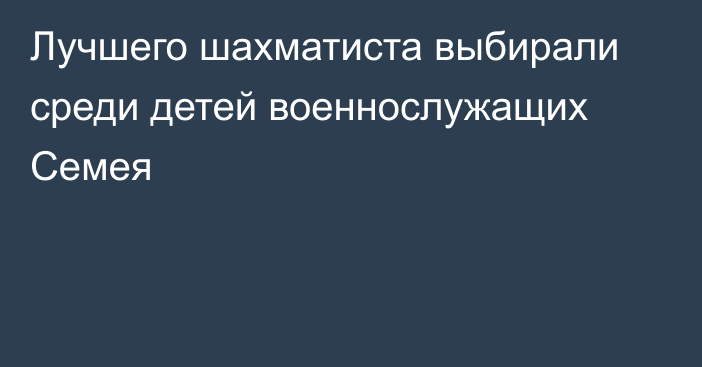 Лучшего шахматиста выбирали среди детей военнослужащих Семея