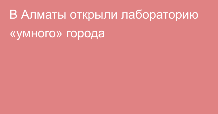 В Алматы открыли лабораторию «умного» города