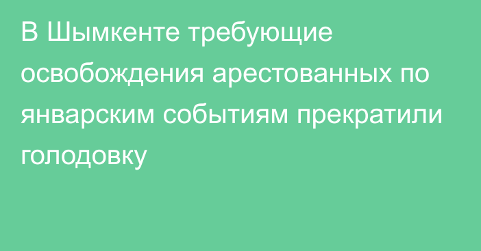 В Шымкенте требующие освобождения арестованных по январским событиям прекратили голодовку