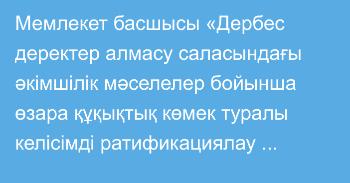 Мемлекет басшысы «Дербес деректер алмасу саласындағы әкімшілік мәселелер бойынша өзара құқықтық көмек туралы келісімді ратификациялау туралы» Қазақстан Республикасының Заңына қол қойды