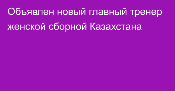 Объявлен новый главный тренер женской сборной Казахстана