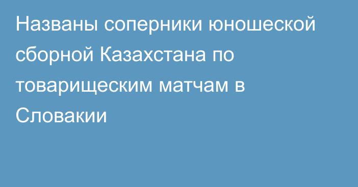 Названы соперники юношеской сборной Казахстана по товарищеским матчам в Словакии