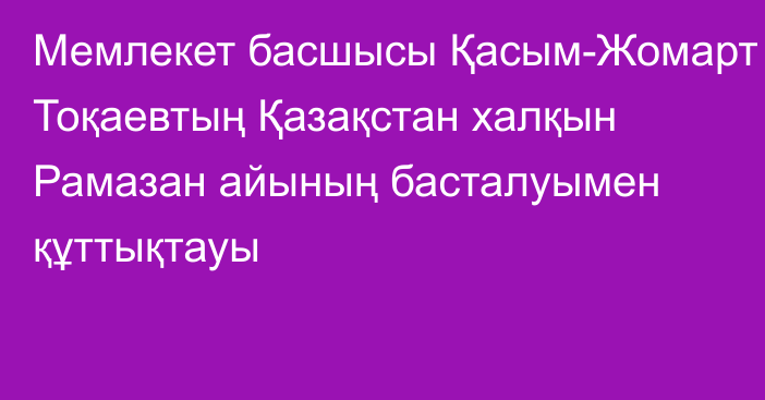 Мемлекет басшысы Қасым-Жомарт Тоқаевтың Қазақстан халқын Рамазан айының басталуымен құттықтауы