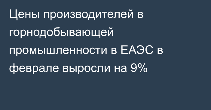 Цены производителей в горнодобывающей промышленности в ЕАЭС  в феврале выросли на 9%