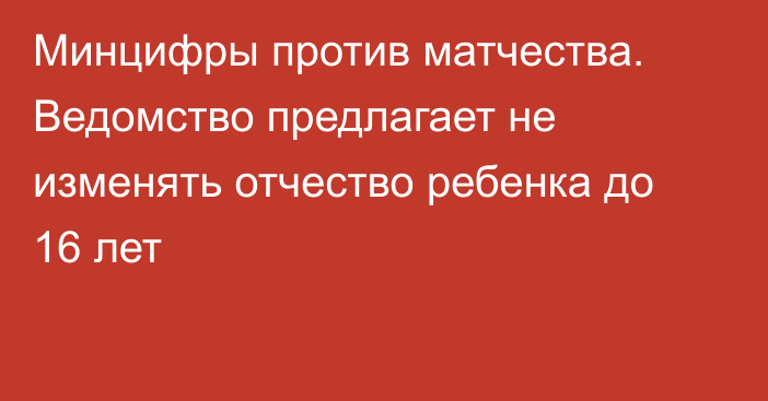 Минцифры против матчества. Ведомство предлагает не изменять отчество ребенка до 16 лет