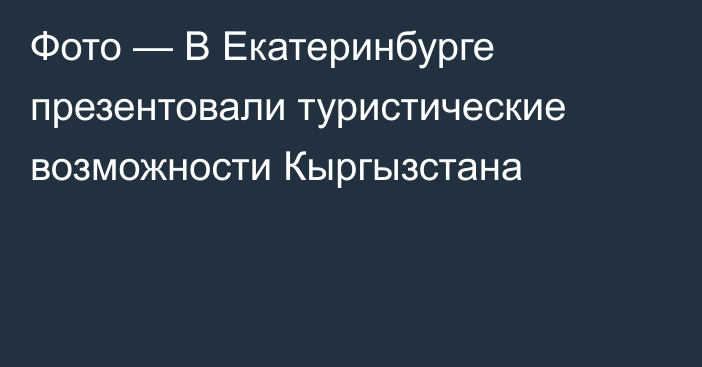 Фото — В Екатеринбурге презентовали туристические возможности Кыргызстана