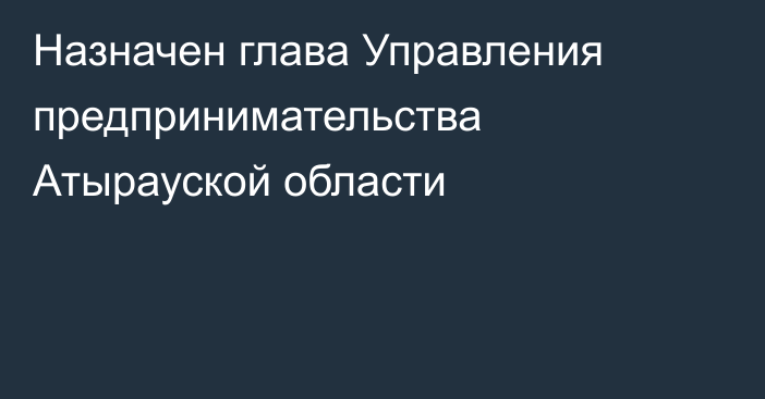 Назначен глава Управления предпринимательства Атырауской области