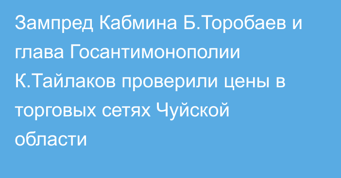 Зампред Кабмина Б.Торобаев и глава Госантимонополии К.Тайлаков проверили цены в торговых сетях Чуйской области 