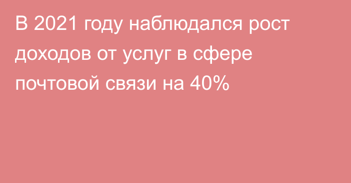 В 2021 году наблюдался рост доходов от услуг в сфере почтовой связи на 40%