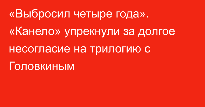 «Выбросил четыре года». «Канело» упрекнули за долгое несогласие на трилогию с Головкиным