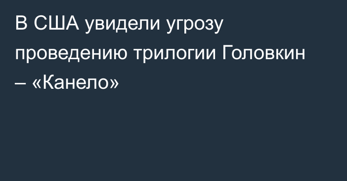 В США увидели угрозу проведению трилогии Головкин – «Канело»