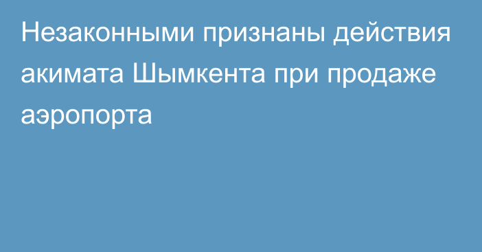 Незаконными признаны действия акимата Шымкента при продаже аэропорта