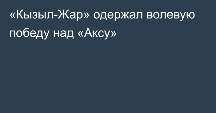 «Кызыл-Жар» одержал волевую победу над «Аксу»