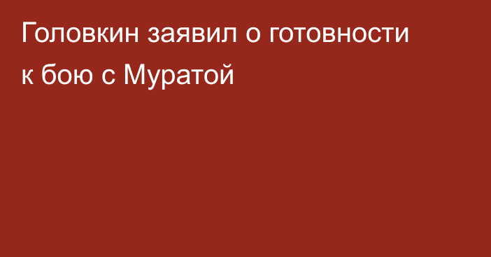 Головкин заявил о готовности к бою с Муратой