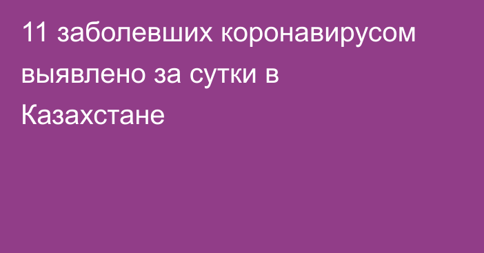 11 заболевших коронавирусом выявлено за сутки в Казахстане