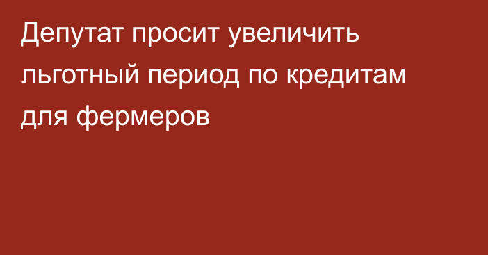 Депутат просит увеличить льготный период по кредитам для фермеров