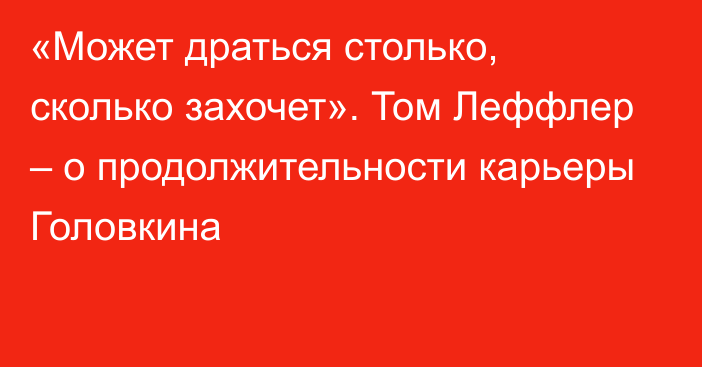 «Может драться столько, сколько захочет». Том Леффлер – о продолжительности карьеры Головкина