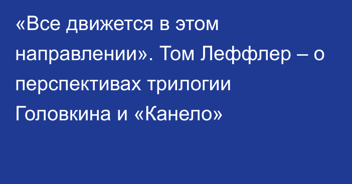 «Все движется в этом направлении». Том Леффлер – о перспективах трилогии Головкина и «Канело»