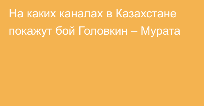 На каких каналах в Казахстане покажут бой Головкин – Мурата