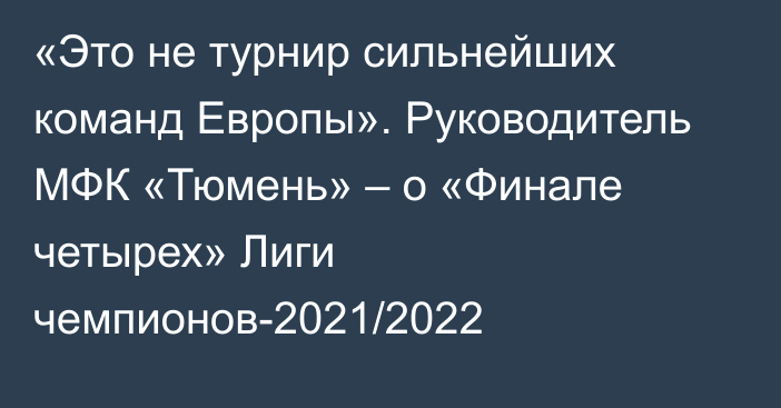 «Это не турнир сильнейших команд Европы». Руководитель МФК «Тюмень» – о «Финале четырех» Лиги чемпионов-2021/2022