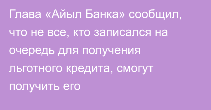 Глава «Айыл Банка» сообщил, что не все, кто записался на очередь для получения льготного кредита, смогут получить его