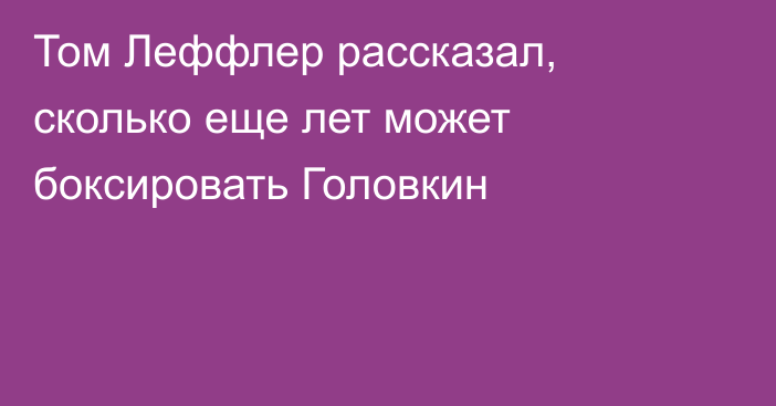 Том Леффлер рассказал, сколько еще лет может боксировать Головкин